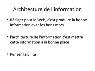 Architecture de l'information
• Rédiger pour le Web, c'est produire la bonne
  information avec les bons mots

• l'architecture de l'information c'est mettre
  cette information à la bonne place

• Penser lisibilité
 