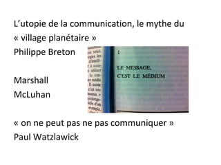 L’utopie de la communication, le mythe du
« village planétaire »
Philippe Breton

Marshall
McLuhan

« on ne peut pas ne pas communiquer »
Paul Watzlawick
 