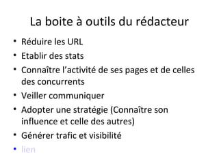 La boite à outils du rédacteur
• Réduire les URL
• Etablir des stats
• Connaître l’activité de ses pages et de celles
  des concurrents
• Veiller communiquer
• Adopter une stratégie (Connaître son
  influence et celle des autres)
• Générer trafic et visibilité
• lien
 