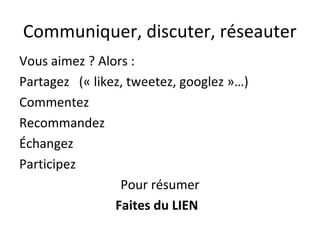 Communiquer, discuter, réseauter
Vous aimez ? Alors :
Partagez (« likez, tweetez, googlez »…)
Commentez
Recommandez
Échangez
Participez
                 Pour résumer
                Faites du LIEN
 