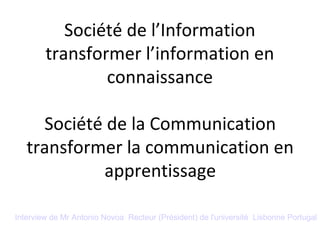 Société de l’Information
        transformer l’information en
                connaissance

     Société de la Communication
   transformer la communication en
            apprentissage

Interview de Mr Antonio Novoa Recteur (Président) de l'université Lisbonne Portugal
 