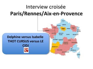 Interview croisée
  Paris/Rennes/Aix-en-Provence



Delphine versus Isabelle
Delphine versus Isabelle
THOT CURSUS versus LE
 THOT CURSUS versus LE
          CIDJ
          CIDJ
 