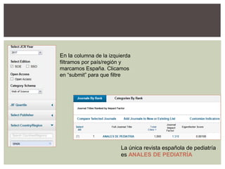 En la columna de la izquierda
filtramos por país/región y
marcamos España. Clicamos
en “submit” para que filtre
La única revista española de pediatría
es ANALES DE PEDIATRÍA
 