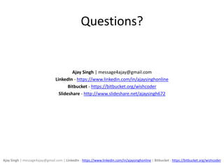 Questions?
Ajay Singh | message4ajay@gmail.com
LinkedIn - https://www.linkedin.com/in/ajaysinghonline
Bitbucket - https://bitbucket.org/wishcoder
Slideshare - http://www.slideshare.net/ajaysingh672
Ajay Singh | message4ajay@gmail.com | LinkedIn - https://www.linkedin.com/in/ajaysinghonline | Bitbucket - https://bitbucket.org/wishcoder
 