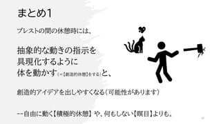 まとめ１
ブレストの間の休憩時には、
抽象的な動きの指示を
具現化するように
体を動かす（＝【創造的休憩】をする）と、
創造的アイデアを出しやすくなる（可能性があります）
--自由に動く【積極的休憩】 や、何もしない【瞑目】よりも。 38
 