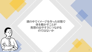 頭の中でイメージを作った状態で
体を動かすことが
発想の出やすさにつながる
のではないか
56
 