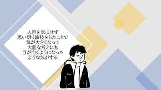 人目を気にせず
思い切り演技をしたことで
気が大きくなって
大胆な考えにも
目が向くようになった
ような気がする
62
 
