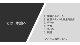 では、本論へ
1. 実験のスキーム
2. 休憩スタイルと抽象的動き
3. データ
4. 考察
5. まとめ
6. 展望
について、報告します。
9
 
