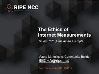 Paris, France | July 2018 | JCSA18
Using RIPE Atlas as an example
The Ethics of
Internet Measurements
Vesna Manojlovic, Community Builder
BECHA@ripe.net
 
