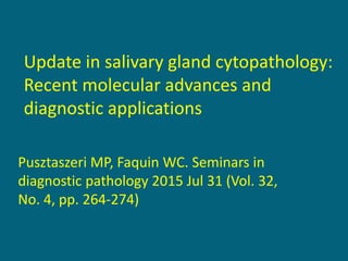 Update in salivary gland cytopathology:
Recent molecular advances and
diagnostic applications
Pusztaszeri MP, Faquin WC. Seminars in
diagnostic pathology 2015 Jul 31 (Vol. 32,
No. 4, pp. 264-274)
 