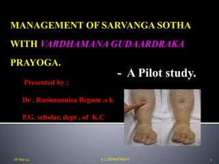 MANAGEMENT OF SARVANGA SOTHA
WITH VARDHAMANA GUDAARDRAKA
PRAYOGA.
- A Pilot study.
26-Sep-14 K.C DEPARTMENT 1
Presented by ;
Dr . Razimunnisa Begum .s k
P.G. scholar, dept . of K.C
 