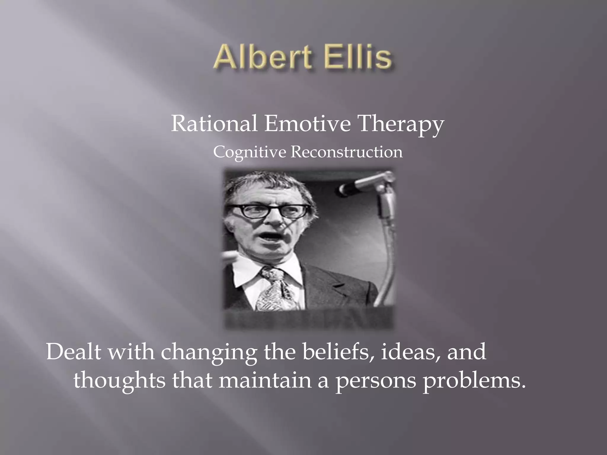 Albert EllisRational Emotive TherapyCognitive ReconstructionDealt with changing the beliefs, ideas, and thoughts that maintain a persons problems.