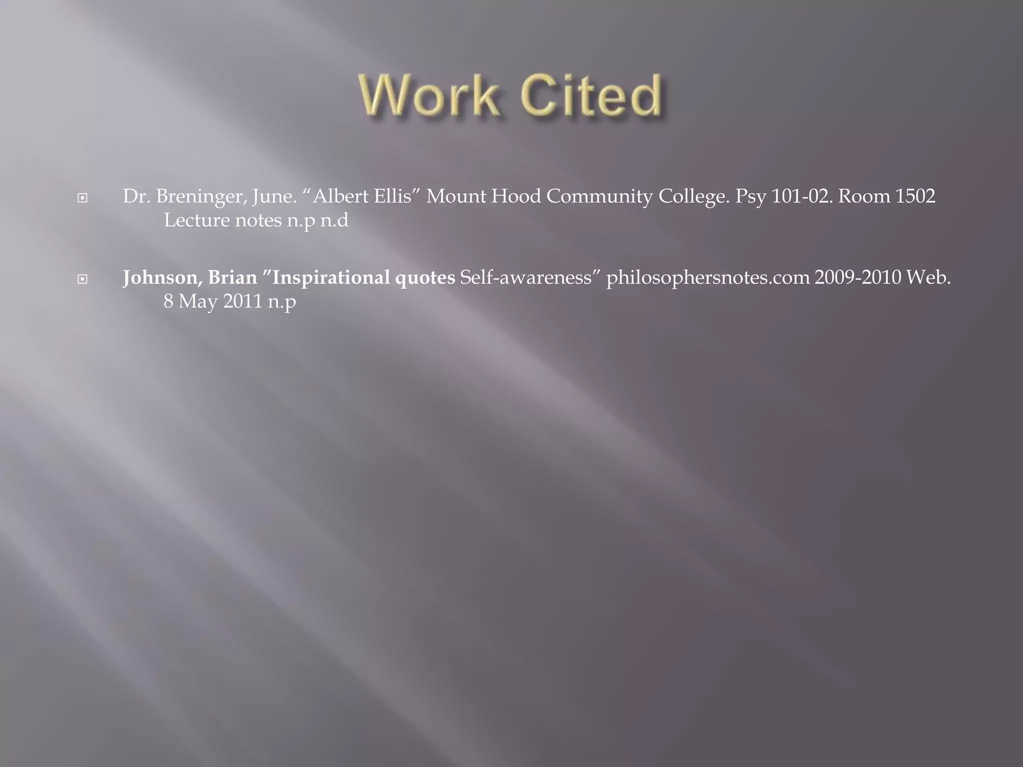 Work CitedDr. Breninger, June. “Albert Ellis” Mount Hood Community College. Psy 101-02. Room 1502 	Lecture notes n.pn.dJohnson, Brian ”Inspirational quotesSelf-awareness” philosophersnotes.com 2009-2010 Web. 	8 May 2011 n.p