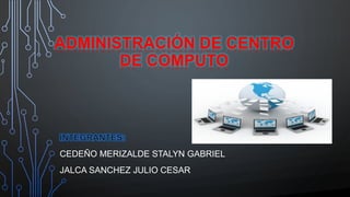 ADMINISTRACIÓN DE CENTRO
DE COMPUTO
CEDEÑO MERIZALDE STALYN GABRIEL
JALCA SANCHEZ JULIO CESAR
 