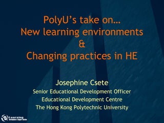 PolyU’s take on…
New learning environments
&
Changing practices in HE
Josephine Csete
Senior Educational Development Officer
Educational Development Centre
The Hong Kong Polytechnic University
 