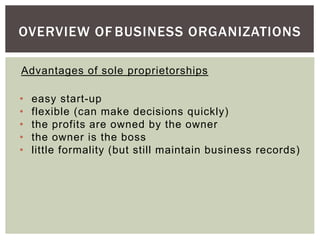 OVERVIEW OF BUSINESS ORGANIZATIONS
Advantages of sole proprietorships
• easy start-up
• flexible (can make decisions quickly)
• the profits are owned by the owner
• the owner is the boss
• little formality (but still maintain business records)
 