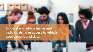 Understand which teams and
individuals have access to which
applications and data.
 