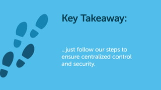 ...just follow our steps to
ensure centralized control
and security.
Key Takeaway:
 