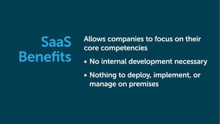 Allows companies to focus on their
core competencies
•	No internal development necessary
•	Nothing to deploy, implement, or
manage on premises
SaaS
Benefits
 