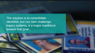 The solution is to consolidate
identities, but our next challenge,
legacy systems, is a major roadblock
toward that goal...
 