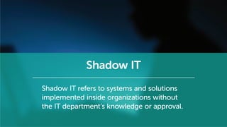 Shadow IT
Shadow IT refers to systems and solutions
implemented inside organizations without
the IT department’s knowledge or approval.
 