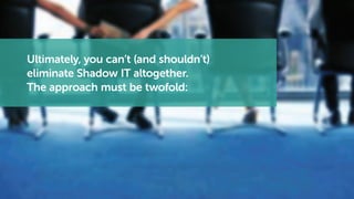Ultimately, you can’t (and shouldn’t)
eliminate Shadow IT altogether.
The approach must be twofold:
 