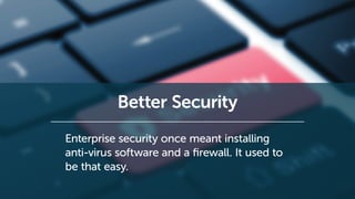 Better Security
Enterprise security once meant installing
anti-virus software and a firewall. It used to
be that easy.
 