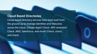 Cloud Based Directories
Cloud-based directory services have been built from
the ground up to manage identities and resources
across the cloud. Google Apps? Check. WiFi networks?
Check. AWS, SalesForce, and more? Check, check,
and check.
 