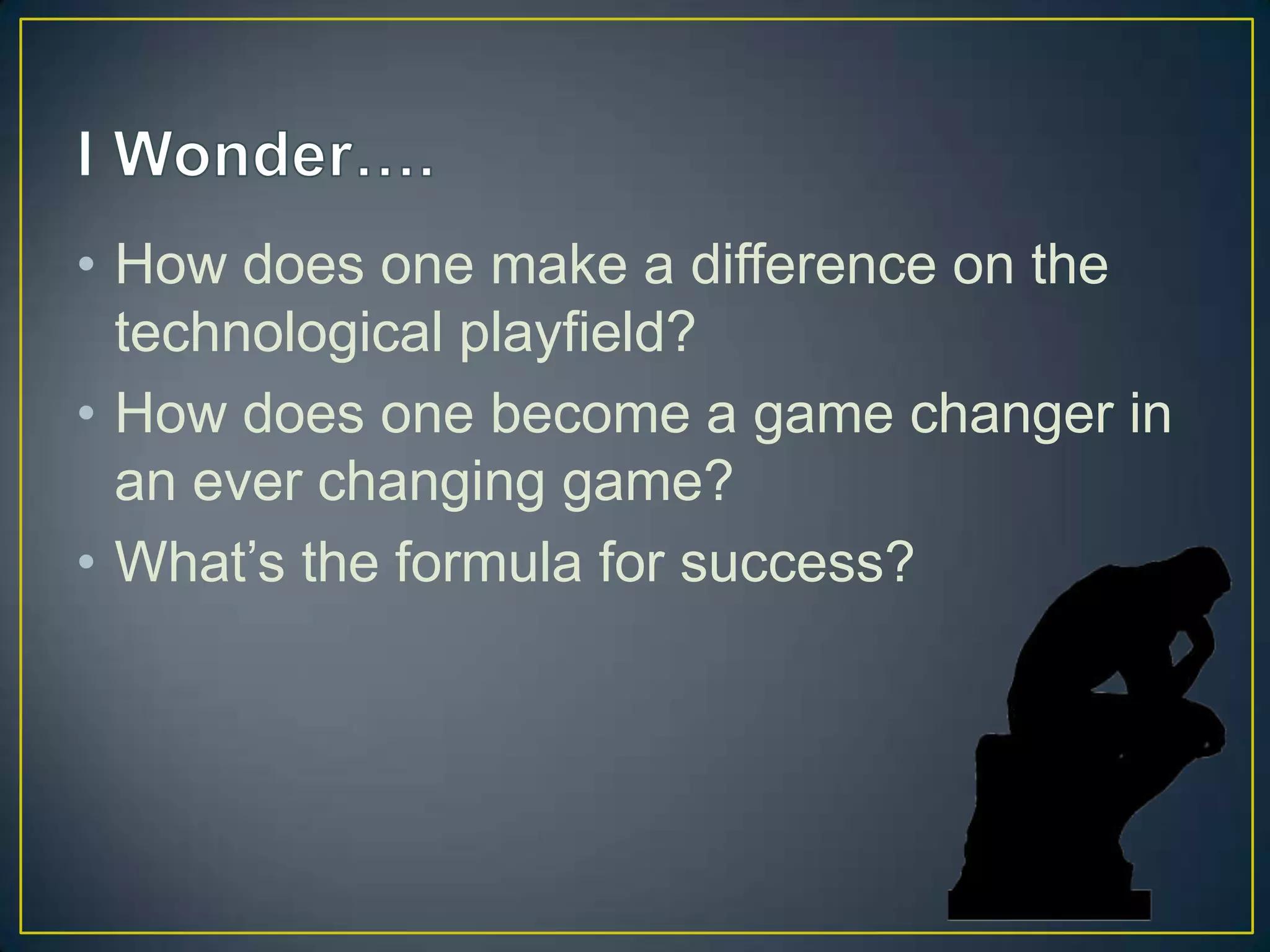 • How does one make a difference on the
  technological playfield?
• How does one become a game changer in
  an ever changing game?
• What’s the formula for success?
 
