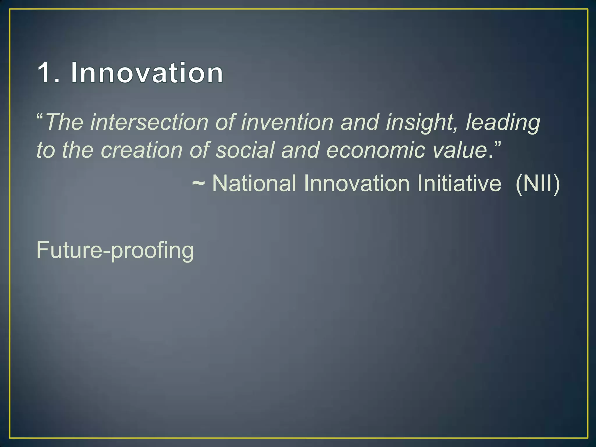 “The intersection of invention and insight, leading
to the creation of social and economic value.”
                ~ National Innovation Initiative (NII)

Future-proofing
 