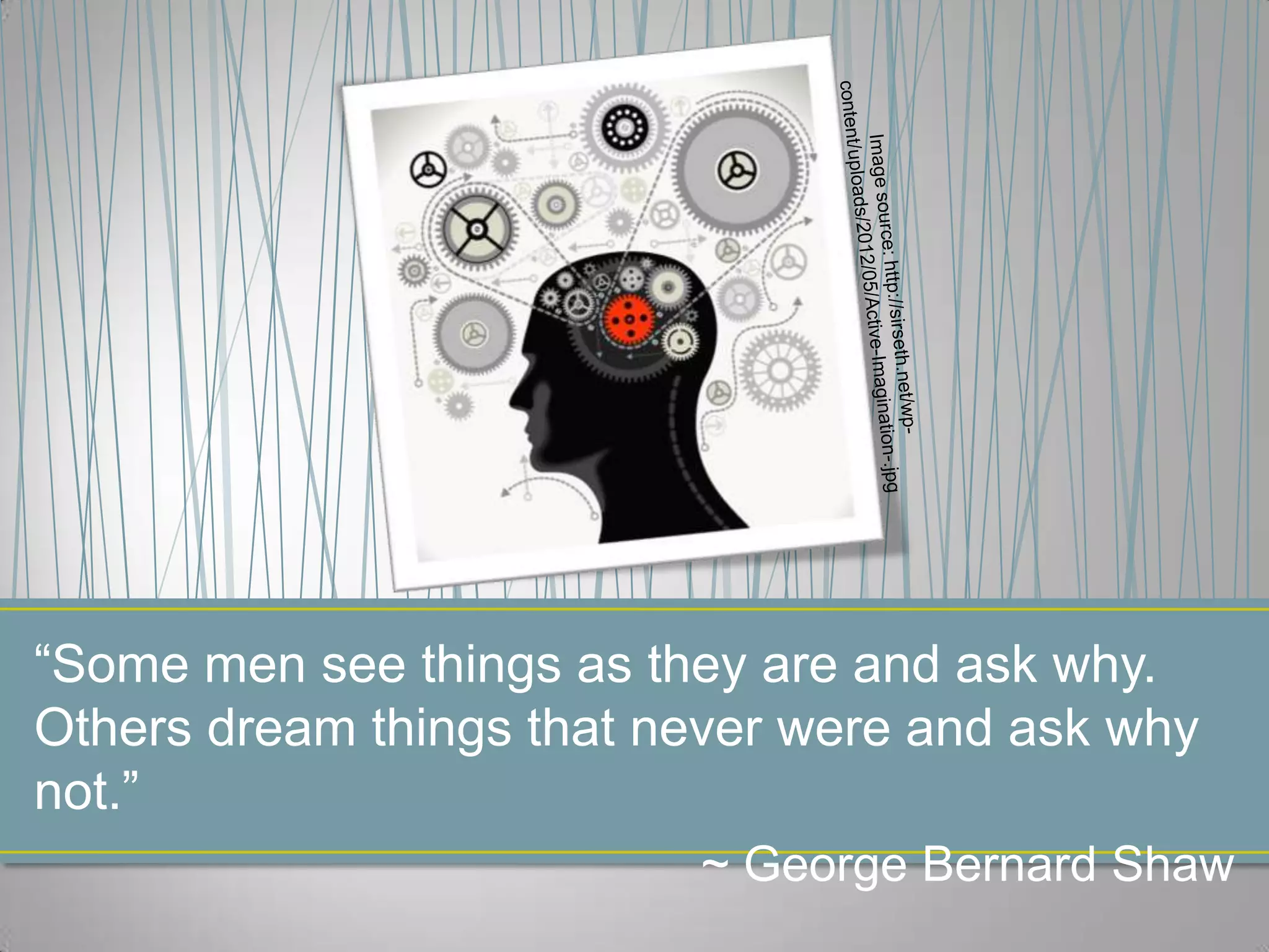 “Some men see things as they are and ask why.
Others dream things that never were and ask why
not.”
                          ~ George Bernard Shaw
 