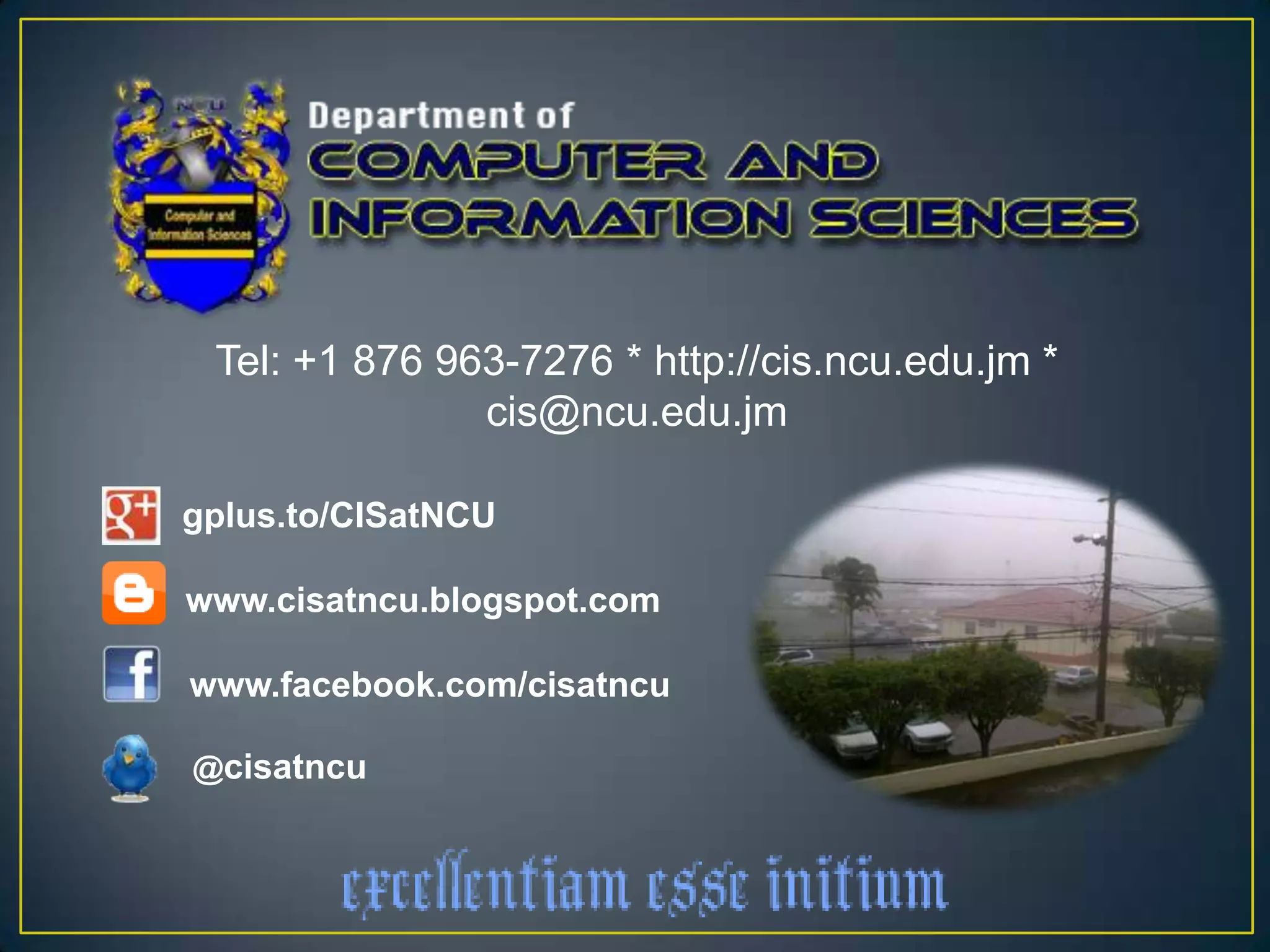 Tel: +1 876 963-7276 * http://cis.ncu.edu.jm *
               cis@ncu.edu.jm

gplus.to/CISatNCU

www.cisatncu.blogspot.com

www.facebook.com/cisatncu

@cisatncu
 