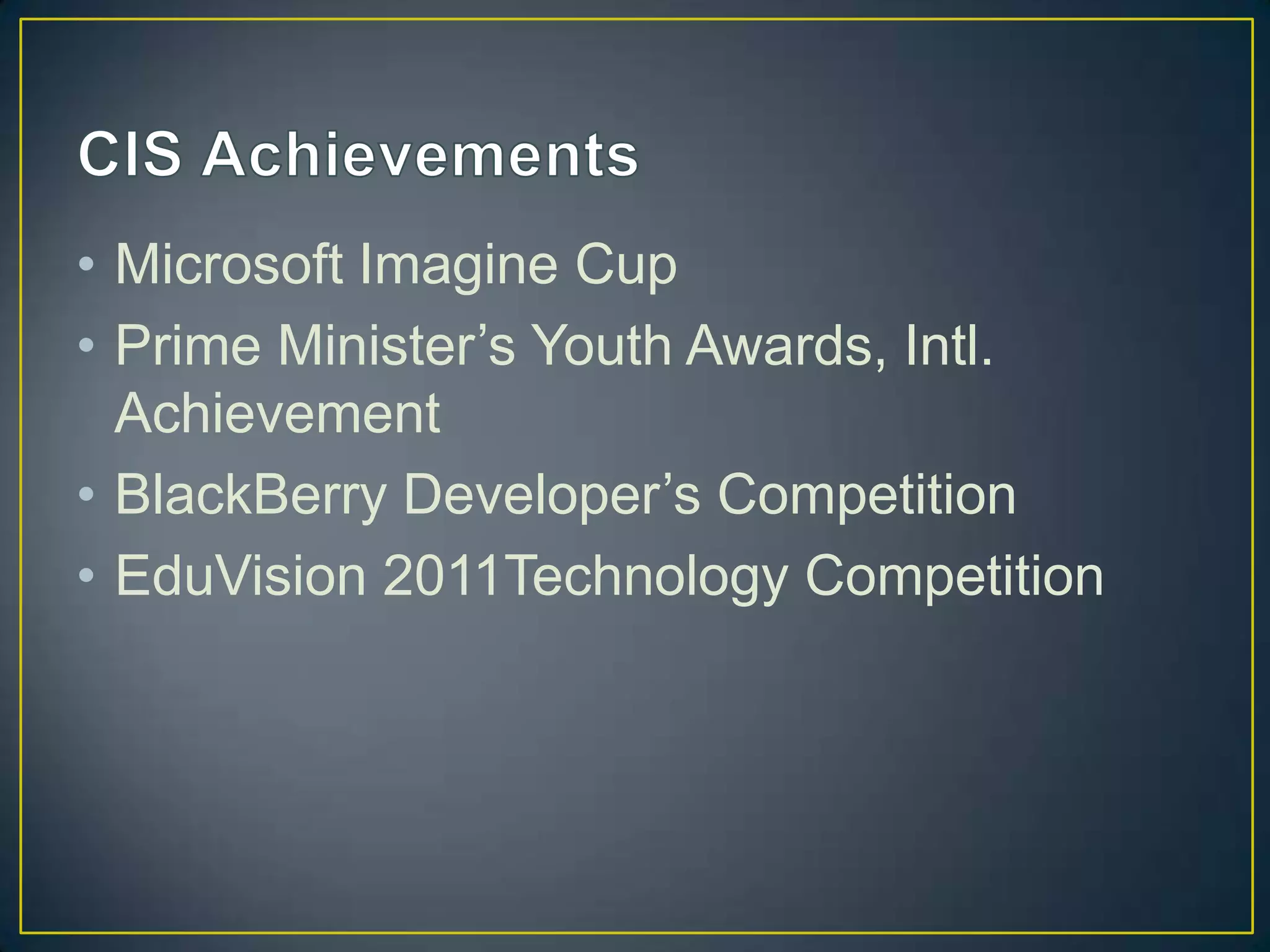 • Microsoft Imagine Cup
• Prime Minister’s Youth Awards, Intl.
  Achievement
• BlackBerry Developer’s Competition
• EduVision 2011Technology Competition
 