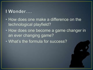 • How does one make a difference on the
  technological playfield?
• How does one become a game changer in
  an ever changing game?
• What’s the formula for success?
 