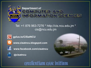 Tel: +1 876 963-7276 * http://cis.ncu.edu.jm *
               cis@ncu.edu.jm

gplus.to/CISatNCU

www.cisatncu.blogspot.com

www.facebook.com/cisatncu

@cisatncu
 