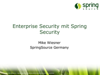 Enterprise Security mit Spring
                               Security

                                                                Mike Wiesner
                                                           SpringSource Germany




Copyright 2008 SpringSource. Copying, publishing or distributing without express written permission is prohibited.
 