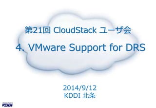 第21回CloudStack ユーザ会 
4. VMware Support for DRS 
2014/9/12 
KDDI 北条 
 