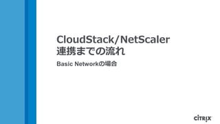 CloudStack/NetScaler
連携までの流れ
Basic Networkの場合
 
