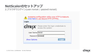 NetScalerのセットアップ
2.ブラウザでログイン(user:nsroot / passwd:nsroot)




 © 2012 Citrix | Confidential – Do Not Distribute
 