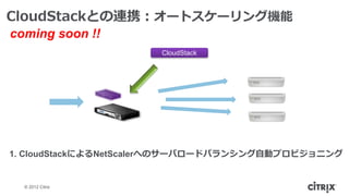 CloudStackとの連携：オートスケーリング機能
coming soon !!
                      CloudStack




1. CloudStackによるNetScalerへのサーバロードバランシング自動プロビジョニング


  © 2012 Citrix
 