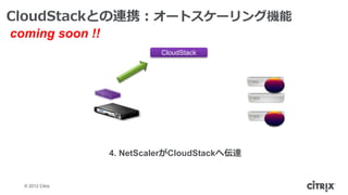 CloudStackとの連携：オートスケーリング機能
coming soon !!
                            CloudStack




                  4. NetScalerがCloudStackへ伝達


  © 2012 Citrix
 