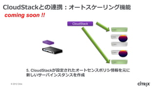 CloudStackとの連携：オートスケーリング機能
coming soon !!
                                CloudStack




                  5. CloudStackが設定されたオートセンスポリシ情報を元に
                  新しいサーバインスタンスを作成

  © 2012 Citrix
 