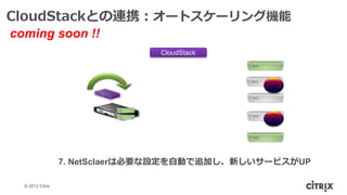 CloudStackとの連携：オートスケーリング機能
coming soon !!
                                CloudStack




                  7. NetSclaerは必要な設定を自動で追加し、新しいサービスがUP

  © 2012 Citrix
 