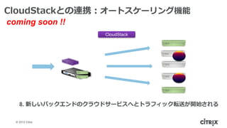 CloudStackとの連携：オートスケーリング機能
coming soon !!
                   CloudStack




    8. 新しいバックエンドのクラウドサービスへとトラフィック転送が開始される

  © 2012 Citrix
 