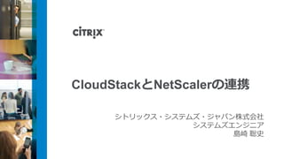 CloudStackとNetScalerの連携

     シトリックス・システムズ・ジャパン株式会社
                システムズエンジニア
                      島崎 聡史
 