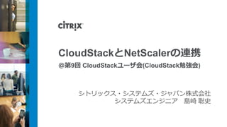 CloudStackとNetScalerの連携
＠第9回 CloudStackユーザ会(CloudStack勉強会)



    シトリックス・システムズ・ジャパン株式会社
          システムズエンジニア 島崎 聡史
 