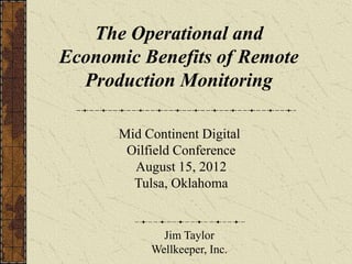 The Operational and
Economic Benefits of Remote
  Production Monitoring

      Mid Continent Digital
       Oilfield Conference
        August 15, 2012
        Tulsa, Oklahoma


             Jim Taylor
           Wellkeeper, Inc.
 