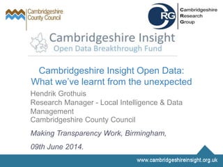 Cambridgeshire Insight Open Data:
What we’ve learnt from the unexpected
Hendrik Grothuis
Research Manager - Local Intelligence & Data
Management
Cambridgeshire County Council
Making Transparency Work, Birmingham,
09th June 2014.
 