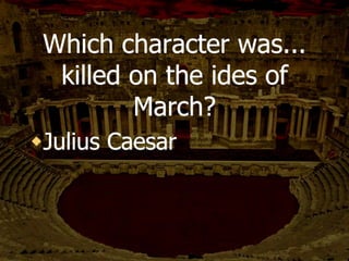In Act I, scene iii, Casca
sees something as a bad
omen. Cassius thinks the
same thing is a sign to
overthrow Caesar. What is
this thing?
A storm
 