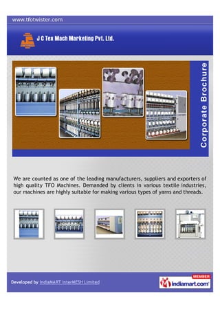 We are counted as one of the leading manufacturers, suppliers and exporters of
high quality TFO Machines. Demanded by clients in various textile industries,
our machines are highly suitable for making various types of yarns and threads.
 
